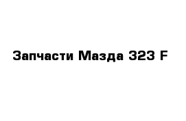 Запчасти Мазда 323 F